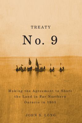 Treaty No. 9 - Making the Agreement to Share the Land in Far Northern Ontario in 1905 by John S. Long
